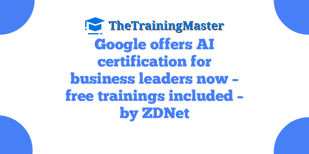 Google offers AI certification for business leaders now – free trainings included – by ZDNet