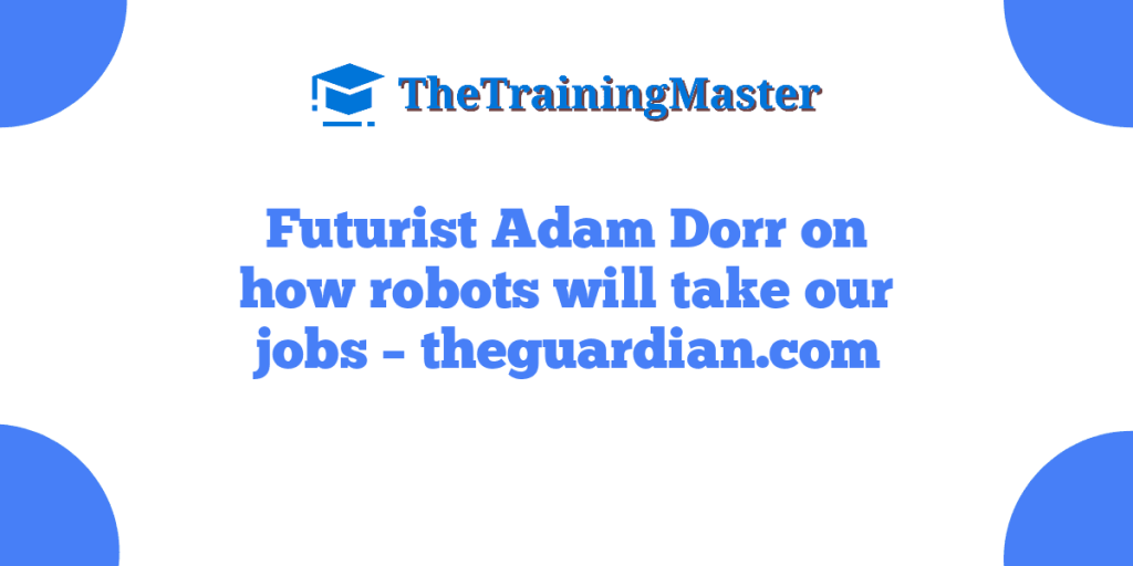 Futurist Adam Dorr on how robots will take our jobs – theguardian.com