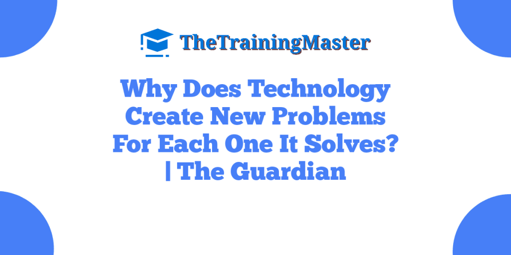 Why Does Technology Create New Problems For Each One It Solves? | The Guardian