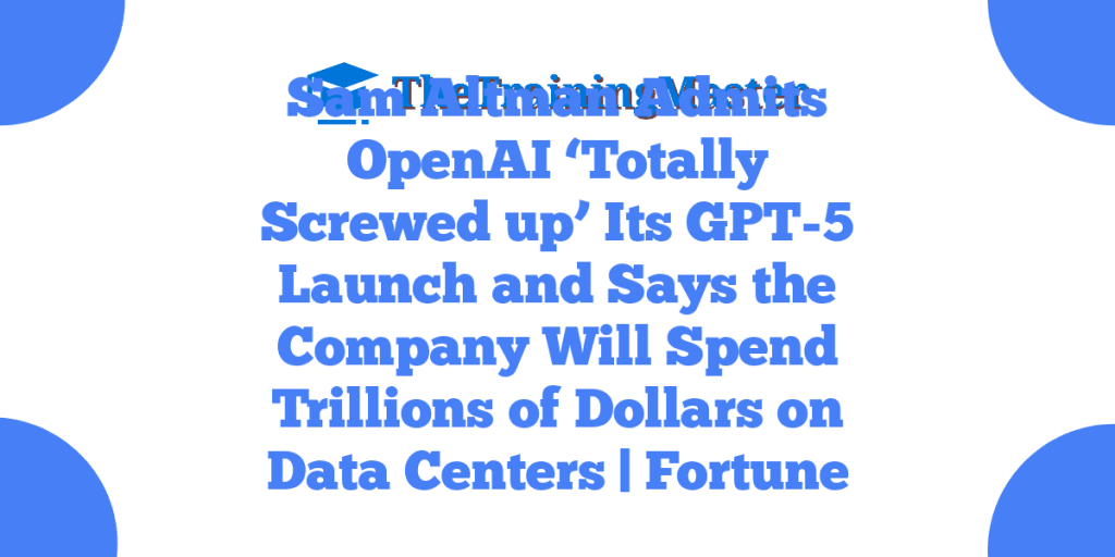 Sam Altman Admits OpenAI ‘Totally Screwed up’ Its GPT-5 Launch and Says the Company Will Spend Trillions of Dollars on Data Centers | Fortune