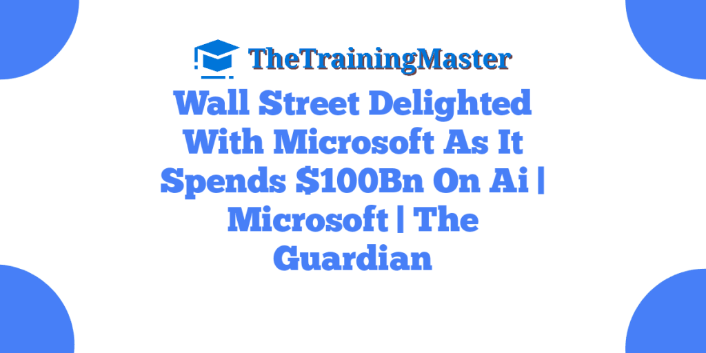 Wall Street Delighted With Microsoft As It Spends $100Bn On Ai | Microsoft | The Guardian