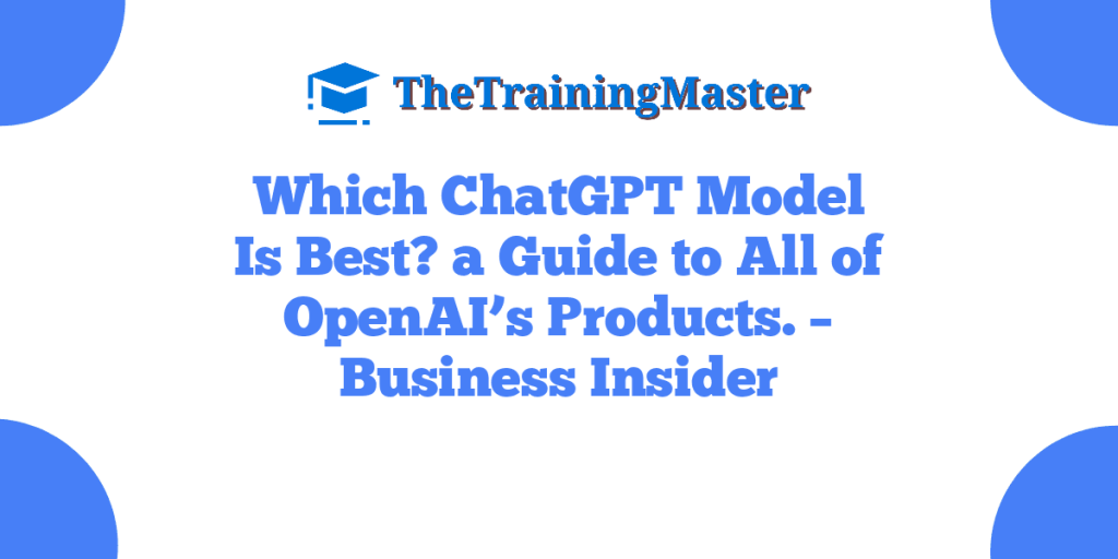 Which ChatGPT Model Is Best? a Guide to All of OpenAI’s Products. – Business Insider