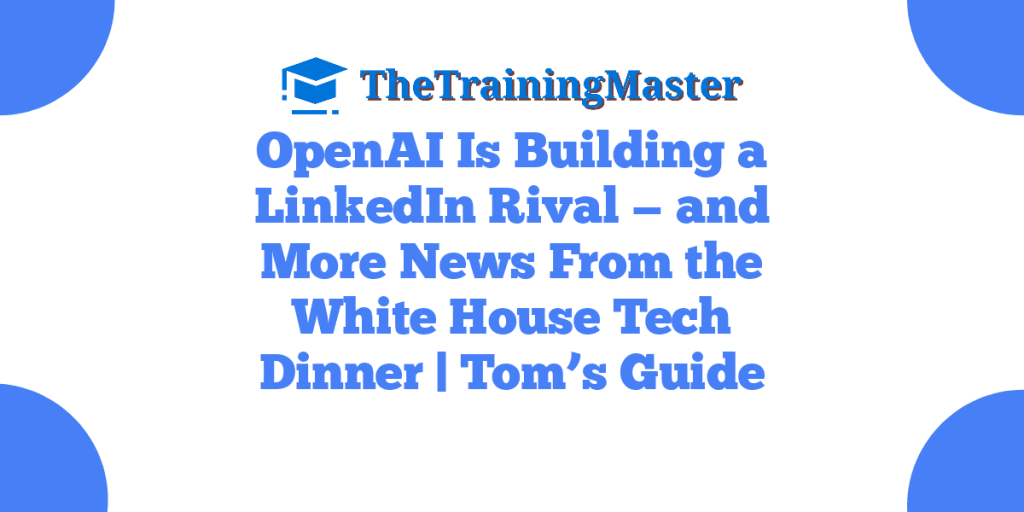 OpenAI Is Building a LinkedIn Rival — and More News From the White House Tech Dinner | Tom’s Guide