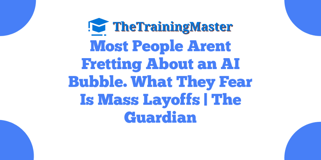 Most People Arent Fretting About an AI Bubble. What They Fear Is Mass Layoffs | The Guardian