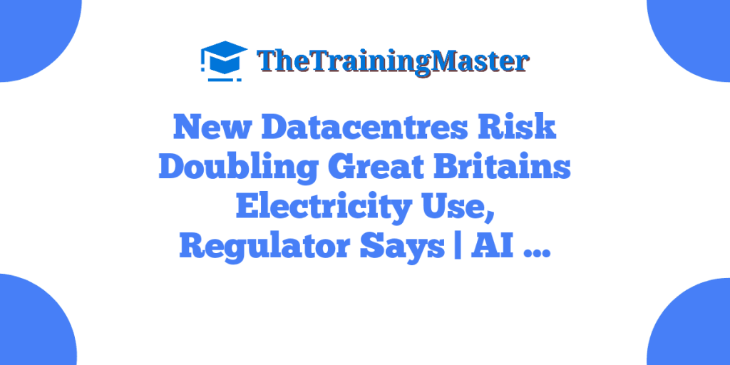 New Datacentres Risk Doubling Great Britains Electricity Use, Regulator Says | AI …