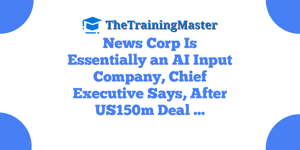 News Corp Is Essentially an AI Input Company, Chief Executive Says, After US150m Deal …