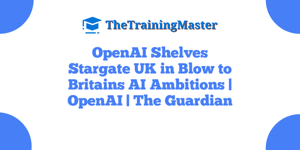 OpenAI Shelves Stargate UK in Blow to Britains AI Ambitions | OpenAI | The Guardian