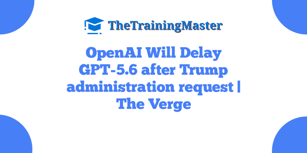 OpenAI Will Delay GPT-5.6 after Trump administration request | The Verge