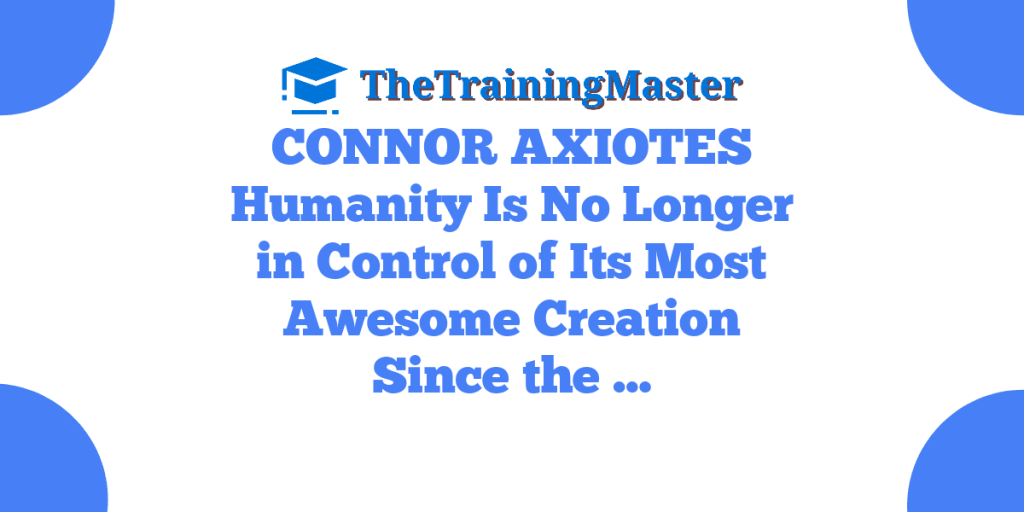 CONNOR AXIOTES Humanity Is No Longer in Control of Its Most Awesome Creation Since the …