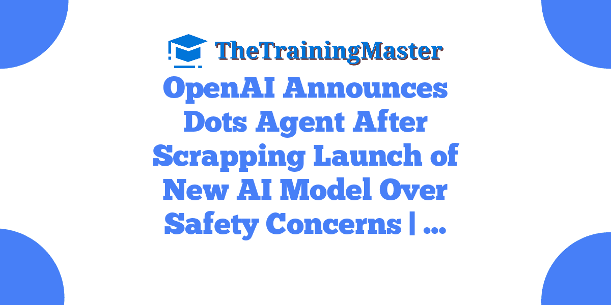 OpenAI Announces Dots Agent After Scrapping Launch of New AI Model Over Safety Concerns | …